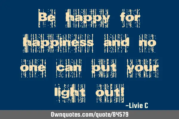 Be happy for happiness and no one can put your light out!
