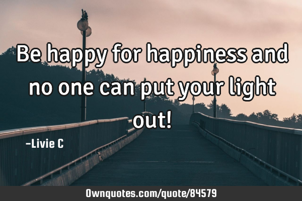 Be happy for happiness and no one can put your light out!