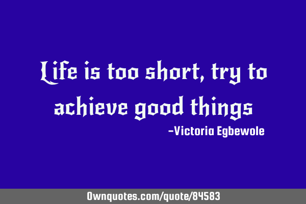 Life is too short ,try to achieve good