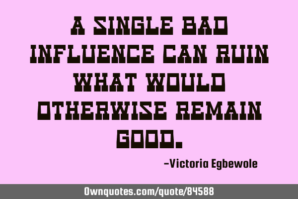 A single bad influence can ruin what would otherwise remain