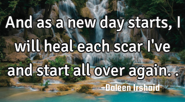 And as a new day starts, I will heal each scar I