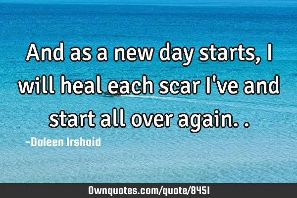 And as a new day starts, I will heal each scar I