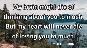 My brain might die of thinking about you to much, But my heart will never die of loving you to much.