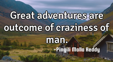 Great adventures are outcome of craziness of man.