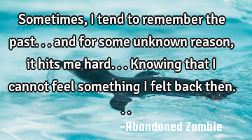 Sometimes, I tend to remember the past... and for some unknown reason, it hits me hard... Knowing