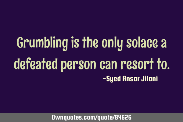 Grumbling is the only solace a defeated person can resort