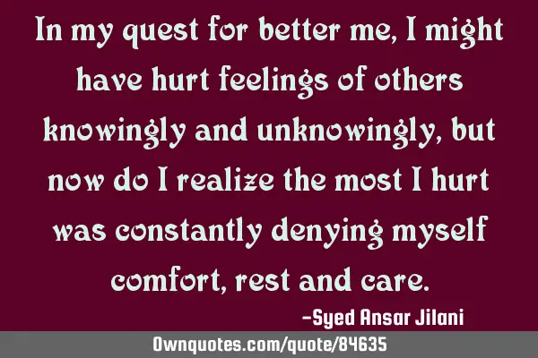 In my quest for better me, I might have hurt feelings of others knowingly and unknowingly, but now