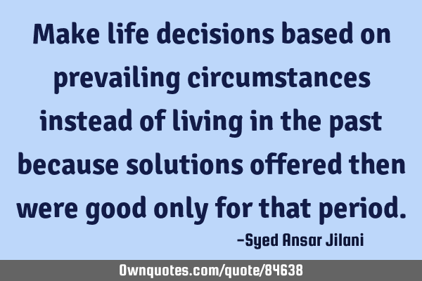 Make life decisions based on prevailing circumstances instead of living in the past because
