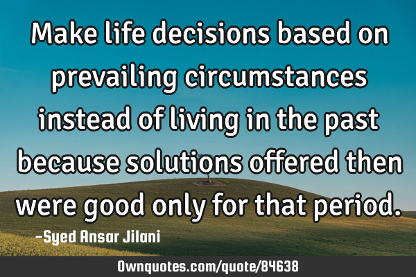 Make life decisions based on prevailing circumstances instead of living in the past because