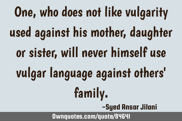 One, who does not like vulgarity used against his mother, daughter or sister, will never himself