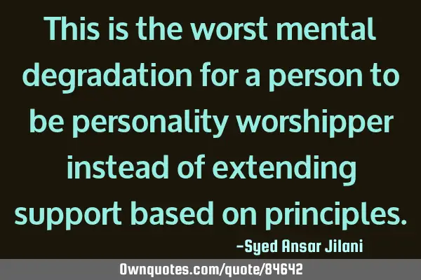This is the worst mental degradation for a person to be personality worshipper instead of extending
