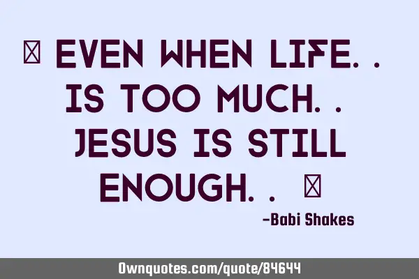 " Even when LIFE.. is too much.. JESUS is still enough.. "
