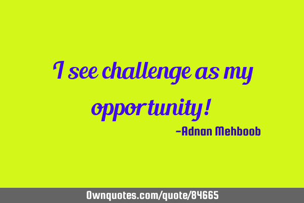 I see challenge as my opportunity!