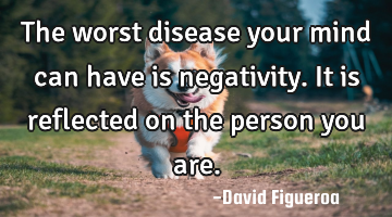 The worst disease your mind can have is negativity. It is reflected on the person you are.