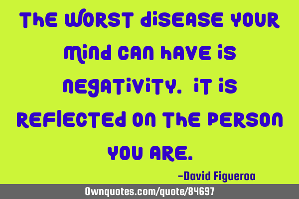 The worst disease your mind can have is negativity. It is reflected on the person you