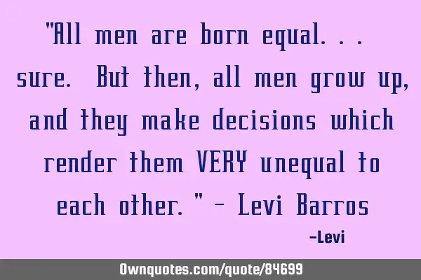 "All men are born equal... sure. But then, all men grow up, and they make decisions which render