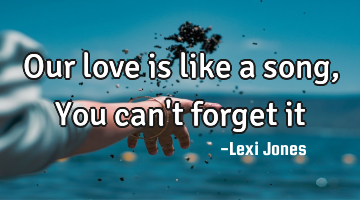 Our love is like a song, You can