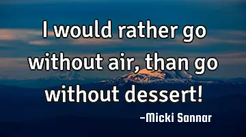 I would rather go without air, than go without dessert!