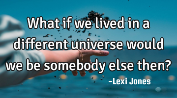 What if we lived in a different universe would we be somebody else then?
