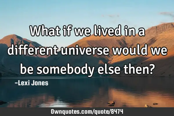 What if we lived in a different universe would we be somebody else then?