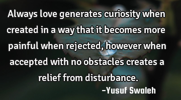 Always love generates curiosity when created in a way that it becomes more painful when rejected,