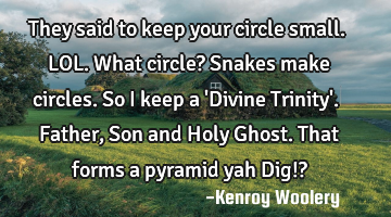 They said to keep your circle small. LOL. What circle? Snakes make circles. So I keep a 