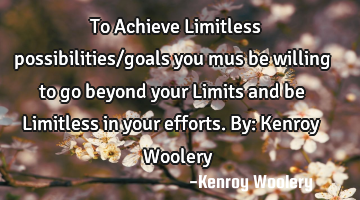 To Achieve Limitless possibilities/goals you mus be willing to go beyond your Limits and be L