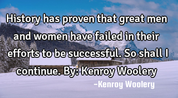 History has proven that great men and women have failed in their efforts to be successful. So shall