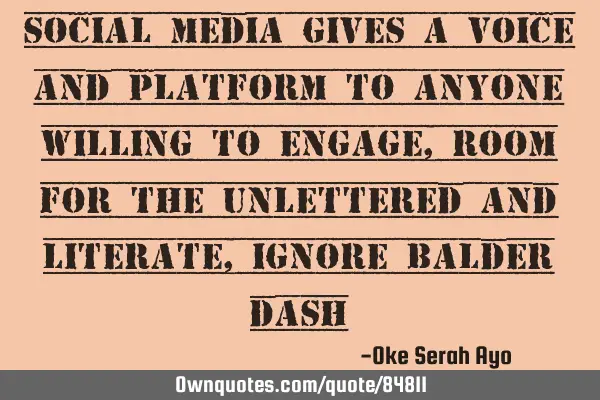 Social media gives a voice and platform to anyone willing to engage,room for the unlettered and