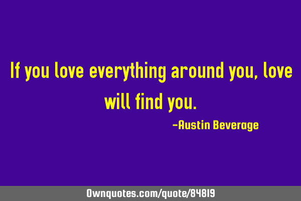 If you love everything around you, love will find