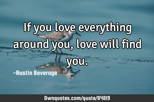 If you love everything around you, love will find