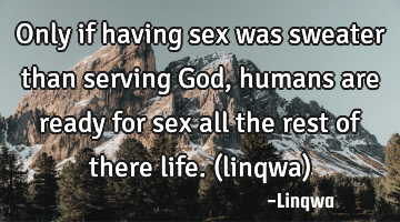 Only if having sex was sweater than serving God,humans are ready for sex all the rest of there