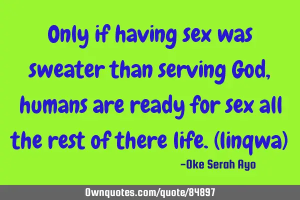 Only if having sex was sweater than serving God,humans are ready for sex all the rest of there