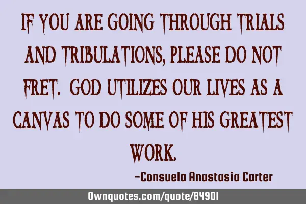 If you are going through trials and tribulations, please do not fret. God utilizes our lives as a