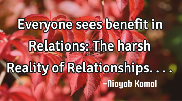 Everyone sees benefit in Relations: The harsh Reality of Relationships....