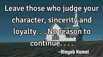 Leave those who judge your character, sincerity and loyalty... No reason to continue....