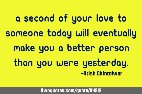 A second of your love to someone today will eventually make you a better person than you were