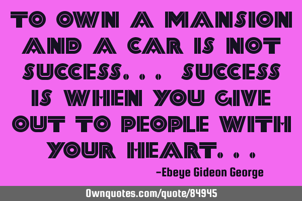 To own a mansion and a car is not success... Success is when you give out to people with your