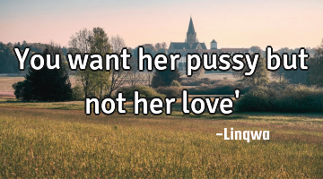 You want her pussy but not her love