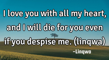 I love you with all my heart,and I will die for you even if you despise me.(linqwa)