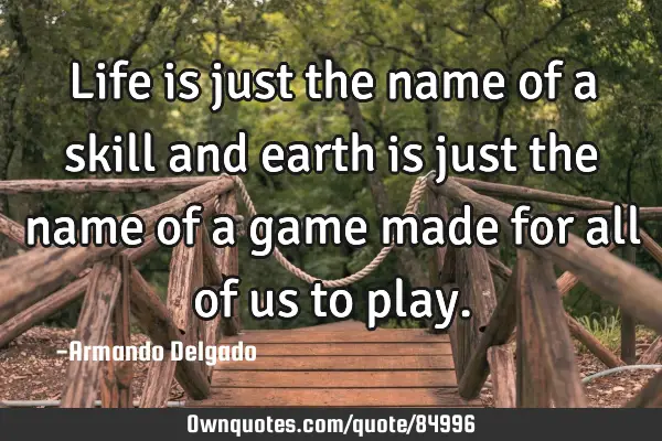 Life is just the name of a skill and earth is just the name of a game made for all of us to