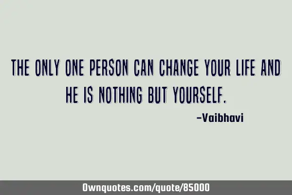 The only one person can change your life and he is nothing but