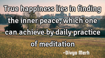 True happiness lies in finding the inner peace, which one can achieve by daily practice of