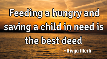 Feeding a hungry and saving a child in need is the best deed