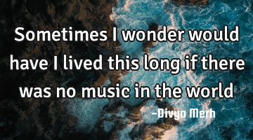 Sometimes I wonder would have I lived this long if there was no music in the world