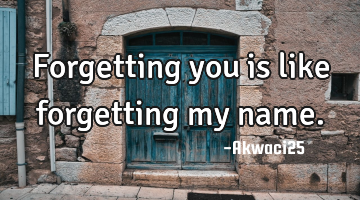 Forgetting you is like forgetting my name.