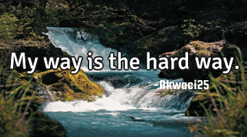 My way is the hard way.