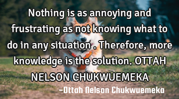 Nothing is as annoying and frustrating as not knowing what to do in any situation . Therefore, more