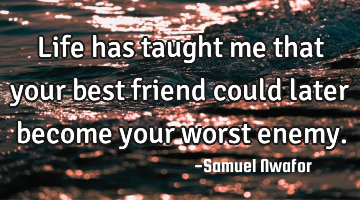 Life has taught me that your best friend could later become your worst enemy.