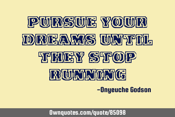 Pursue your dreams until they stop